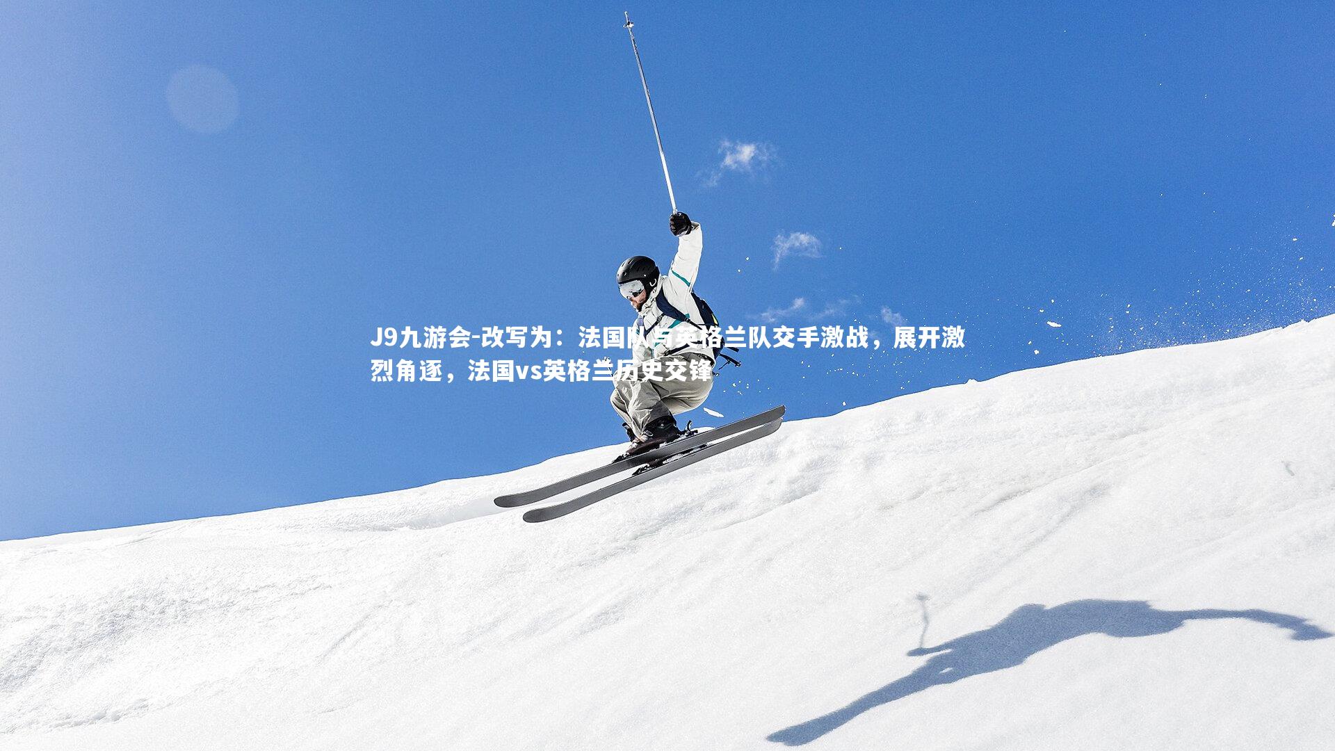 改写为：法国队与英格兰队交手激战，展开激烈角逐，法国vs英格兰历史交锋