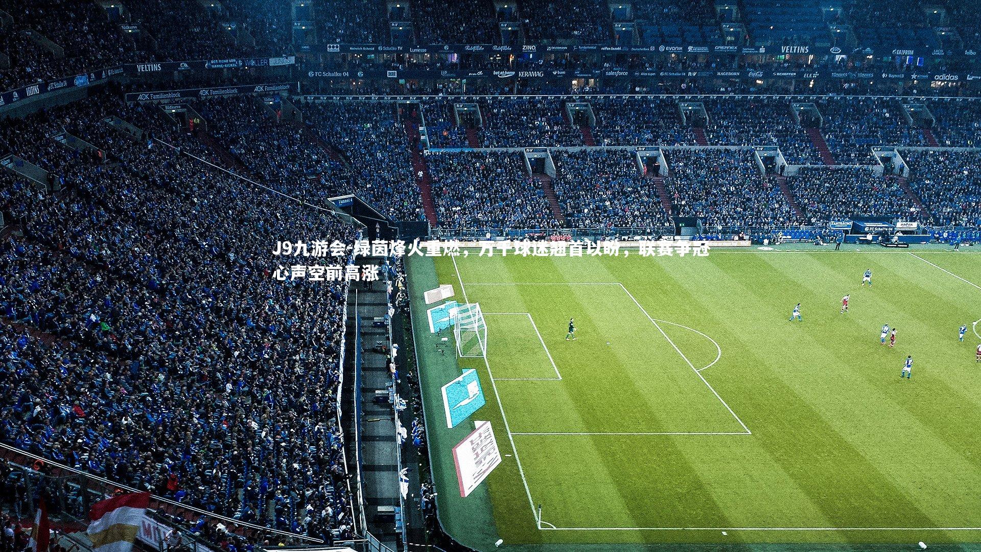 J9九游会-绿茵烽火重燃，万千球迷翘首以盼，联赛争冠心声空前高涨