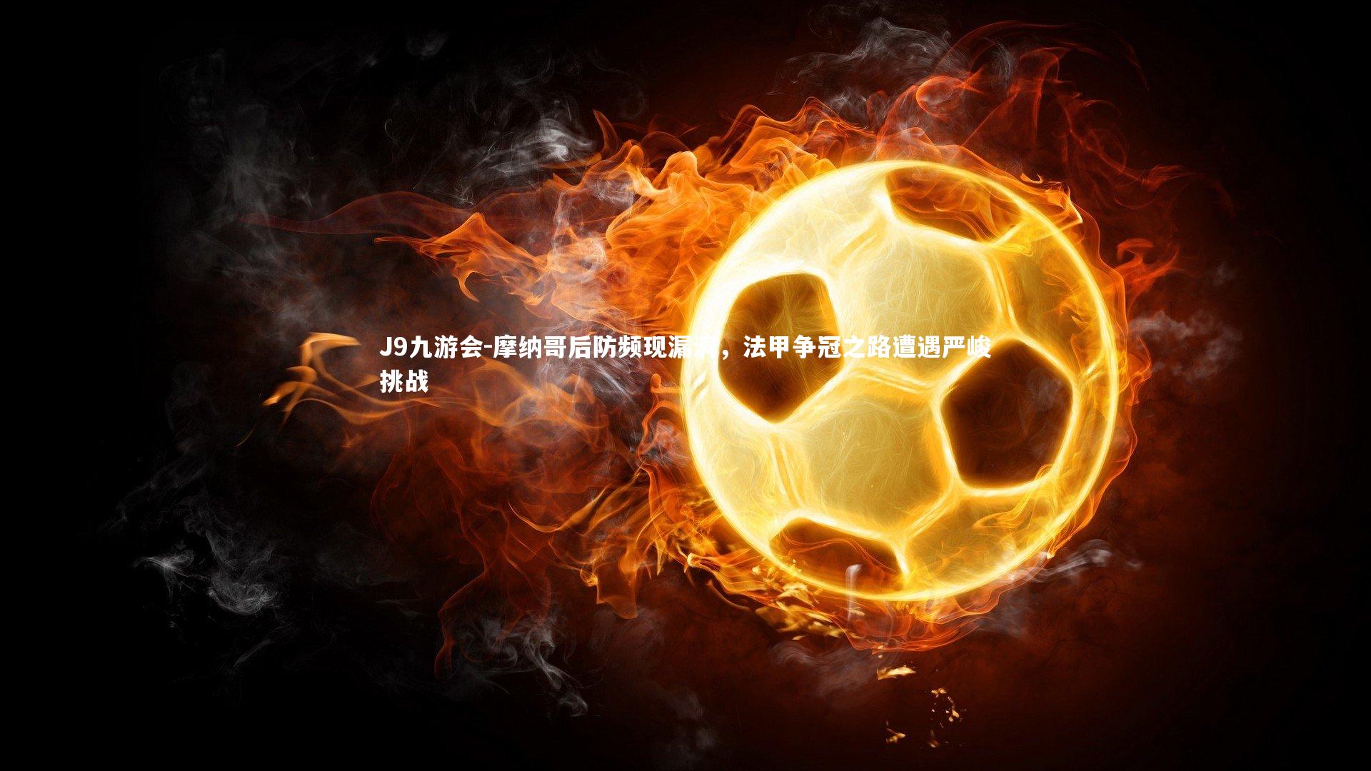 摩纳哥后防频现漏洞，法甲争冠之路遭遇严峻挑战