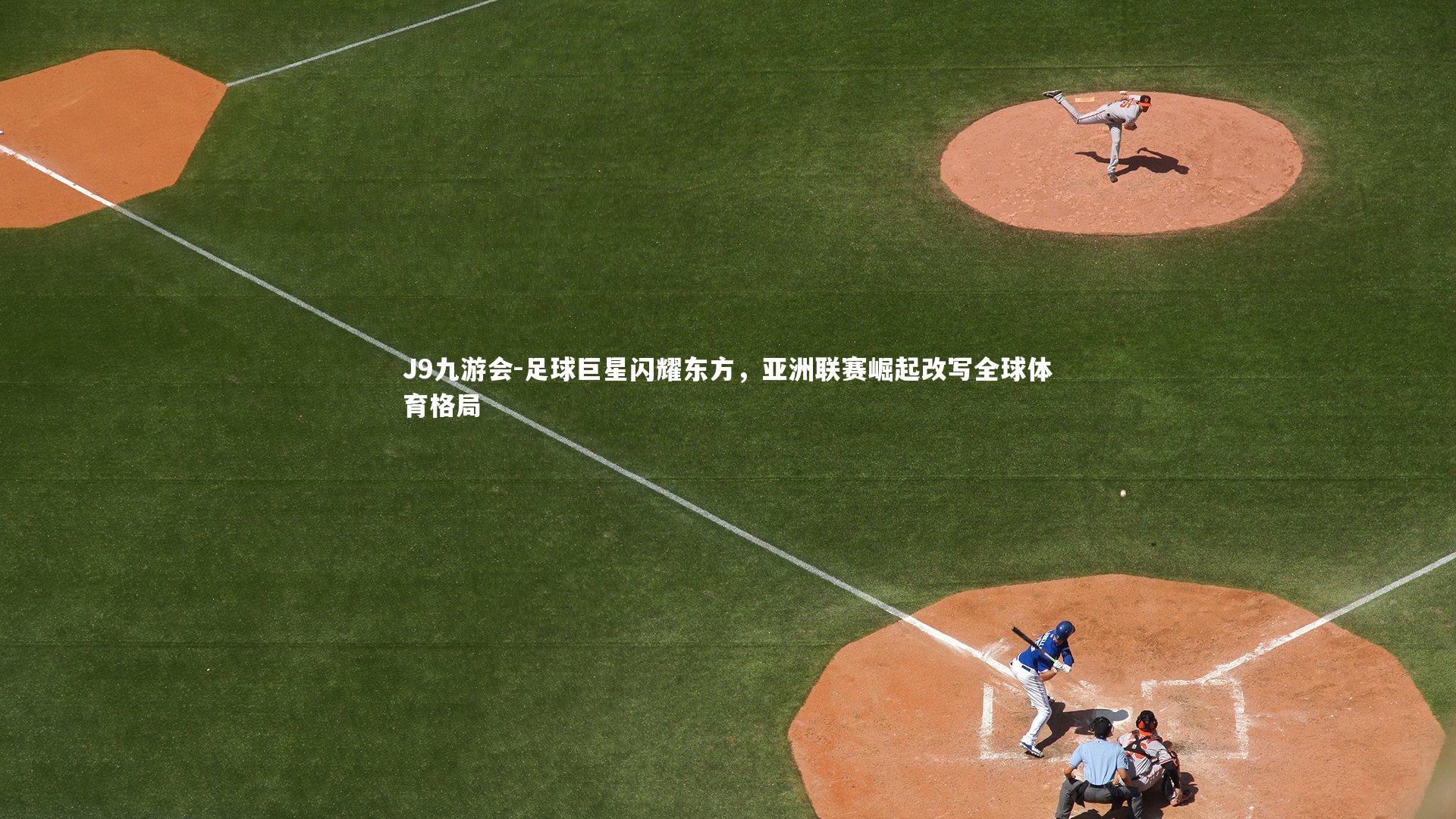 J9九游会-足球巨星闪耀东方,亚洲联赛崛起改写全球体育格局