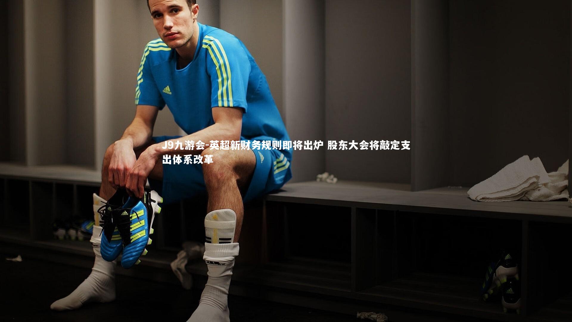 J9九游会-英超新财务规则即将出炉 股东大会将敲定支出体系改革