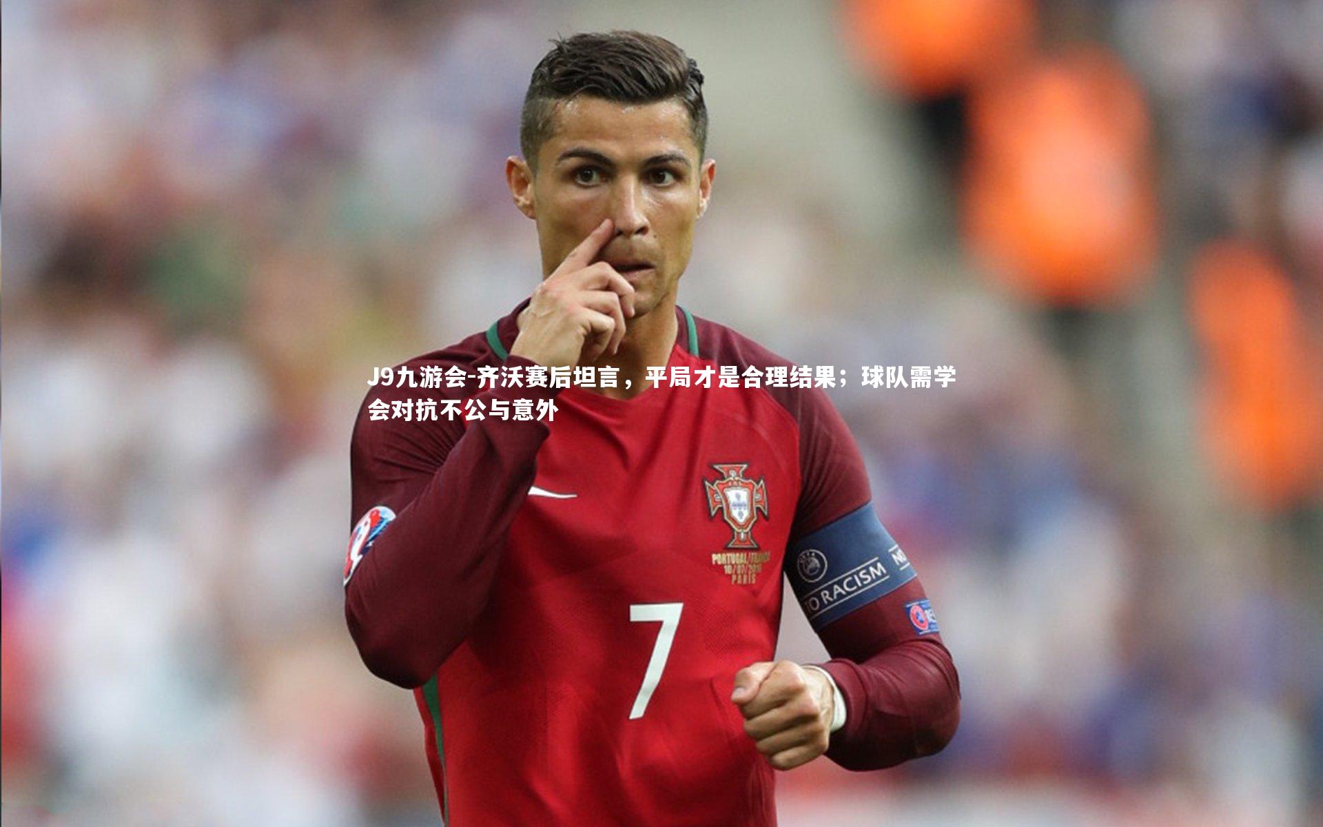 J9九游会-齐沃赛后坦言，平局才是合理结果；球队需学会对抗不公与意外