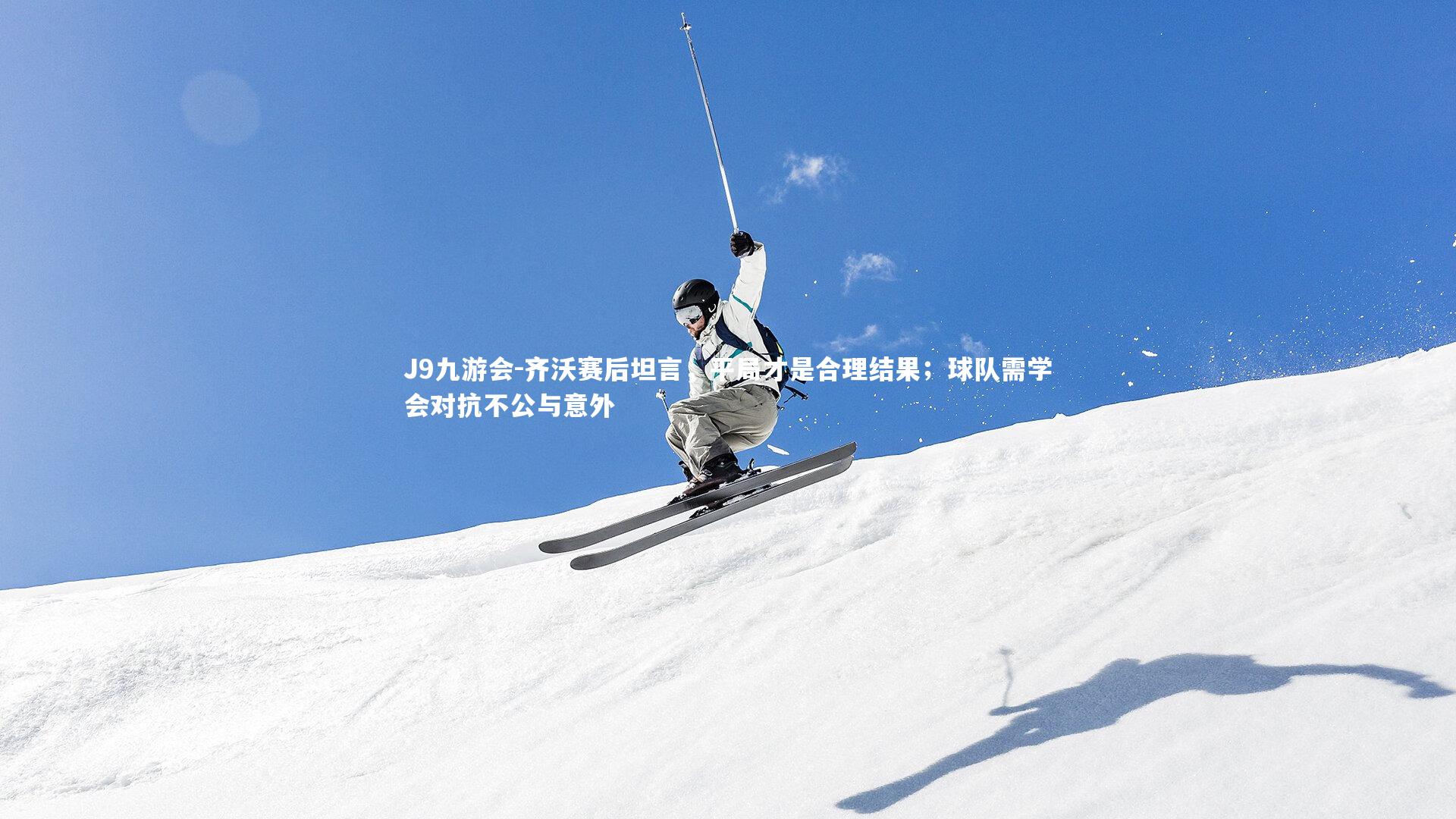 齐沃赛后坦言，平局才是合理结果；球队需学会对抗不公与意外